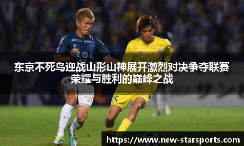 东京不死鸟迎战山形山神展开激烈对决争夺联赛荣耀与胜利的巅峰之战